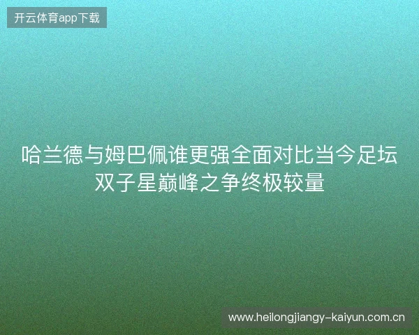 哈兰德与姆巴佩谁更强全面对比当今足坛双子星巅峰之争终极较量